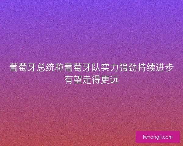 葡萄牙总统称葡萄牙队实力强劲持续进步有望走得更远