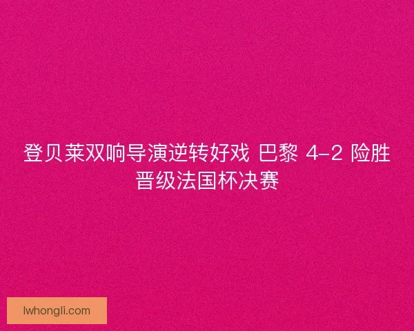登贝莱双响导演逆转好戏 巴黎 4-2 险胜晋级法国杯决赛