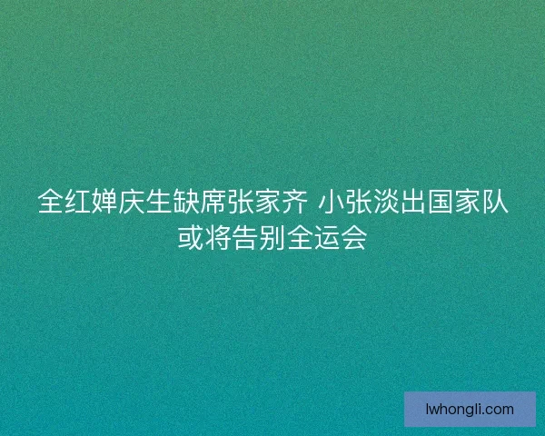 全红婵庆生缺席张家齐 小张淡出国家队或将告别全运会 全红婵庆生缺席张家齐 小张淡出国家队或将告别全运会