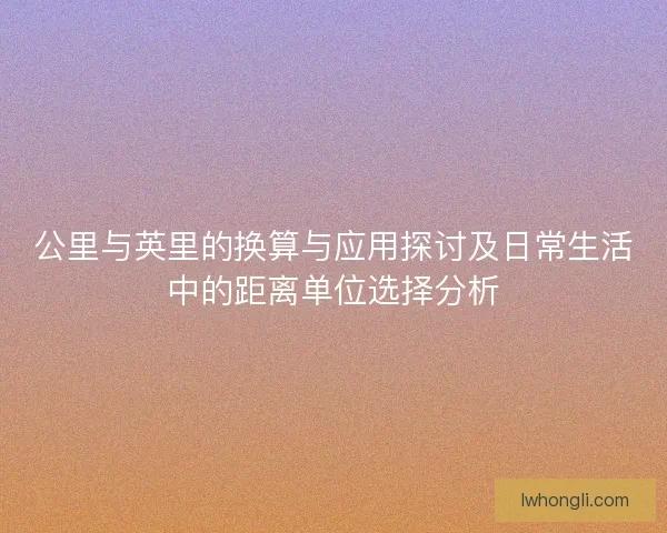 公里与英里的换算与应用探讨及日常生活中的距离单位选择分析 公里与英里的换算与应用探讨及日常生活中的距离单位选择分析