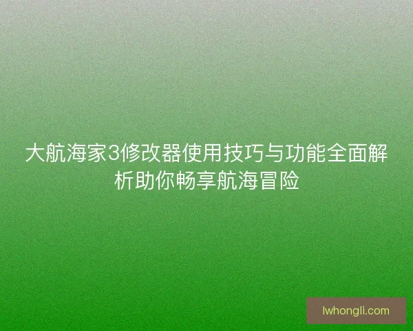 大航海家3修改器使用技巧与功能全面解析助你畅享航海冒险