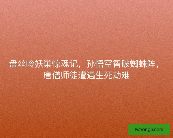 盘丝岭妖巢惊魂记，孙悟空智破蜘蛛阵，唐僧师徒遭遇生死劫难