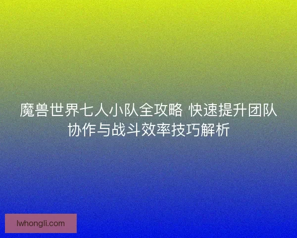 魔兽世界七人小队全攻略 快速提升团队协作与战斗效率技巧解析 魔兽世界七人小队全攻略 快速提升团队协作与战斗效率技巧解析