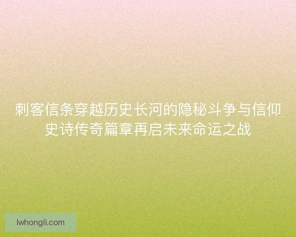 刺客信条穿越历史长河的隐秘斗争与信仰史诗传奇篇章再启未来命运之战