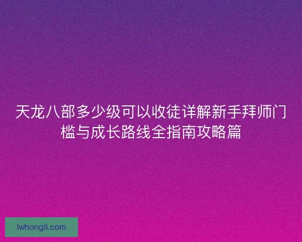 天龙八部多少级可以收徒详解新手拜师门槛与成长路线全指南攻略篇