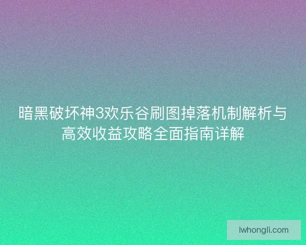 暗黑破坏神3欢乐谷刷图掉落机制解析与高效收益攻略全面指南详解