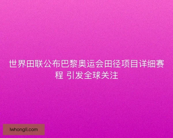 世界田联公布巴黎奥运会田径项目详细赛程 引发全球关注