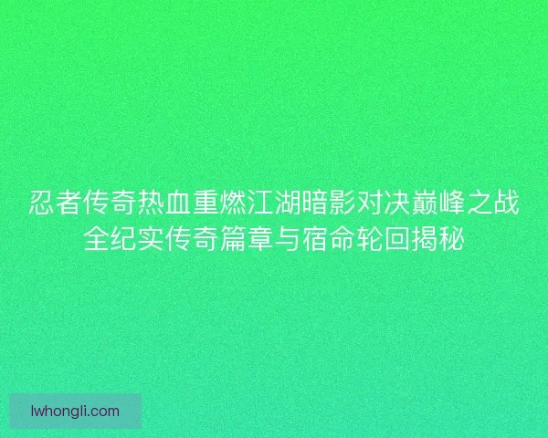 忍者传奇热血重燃江湖暗影对决巅峰之战全纪实传奇篇章与宿命轮回揭秘