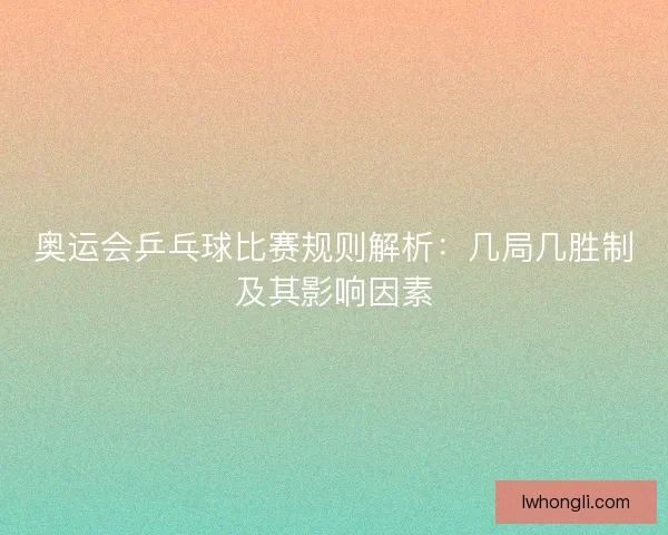 奥运会乒乓球比赛规则解析：几局几胜制及其影响因素