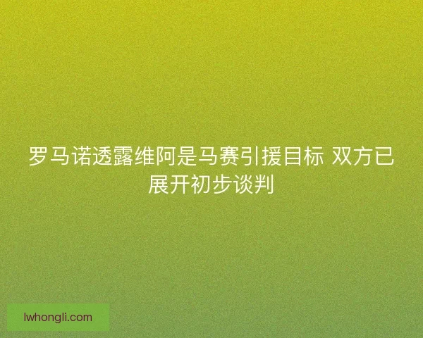 罗马诺透露维阿是马赛引援目标 双方已展开初步谈判 罗马诺透露维阿是马赛引援目标 双方已展开初步谈判