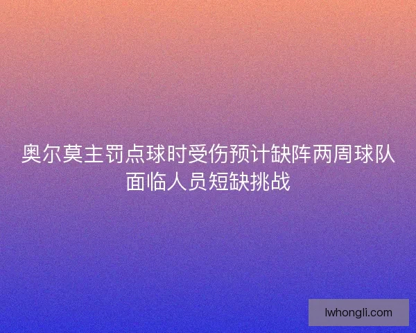 奥尔莫主罚点球时受伤预计缺阵两周球队面临人员短缺挑战 奥尔莫主罚点球时受伤预计缺阵两周球队面临人员短缺挑战