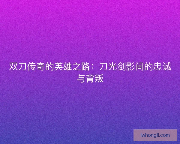 双刀传奇的英雄之路：刀光剑影间的忠诚与背叛