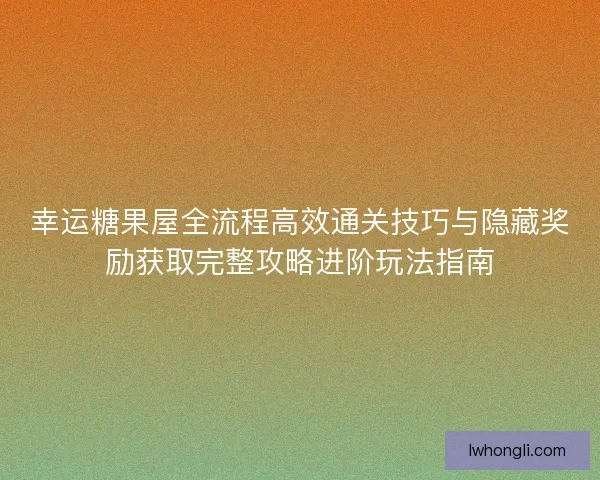 幸运糖果屋全流程高效通关技巧与隐藏奖励获取完整攻略进阶玩法指南