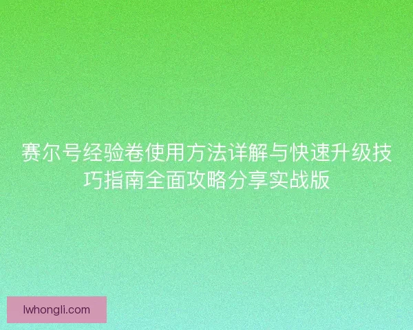 赛尔号经验卷使用方法详解与快速升级技巧指南全面攻略分享实战版