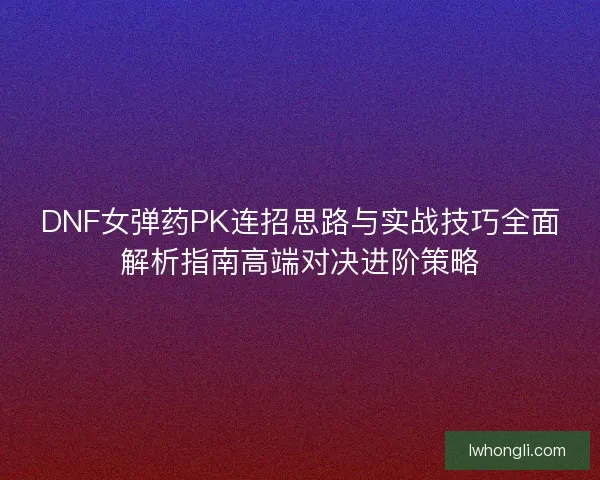 DNF女弹药PK连招思路与实战技巧全面解析指南高端对决进阶策略