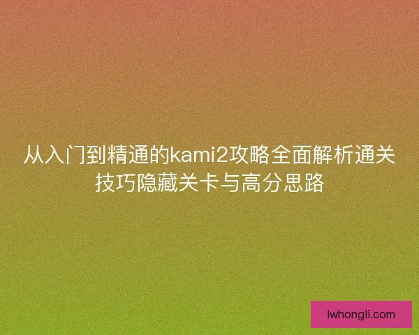 从入门到精通的kami2攻略全面解析通关技巧隐藏关卡与高分思路