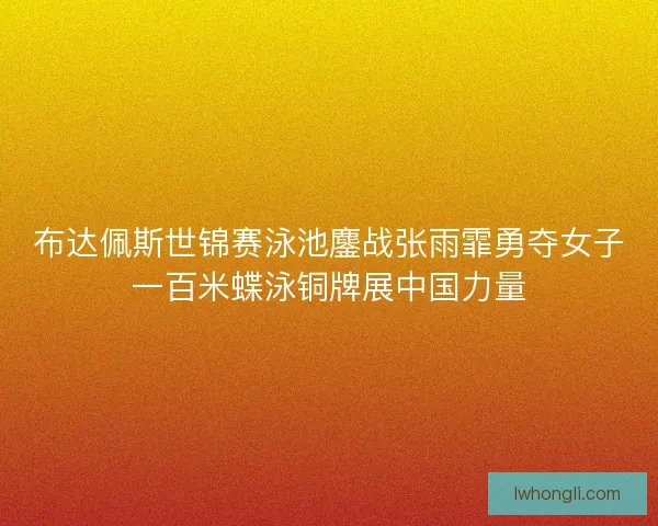 布达佩斯世锦赛泳池鏖战张雨霏勇夺女子一百米蝶泳铜牌展中国力量 布达佩斯世锦赛泳池鏖战张雨霏勇夺女子一百米蝶泳铜牌展中国力量