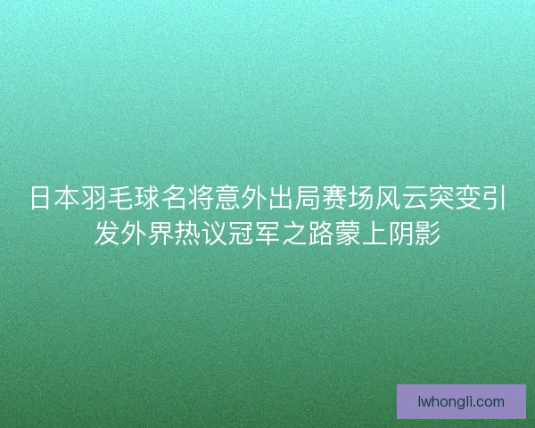 日本羽毛球名将意外出局赛场风云突变引发外界热议冠军之路蒙上阴影
