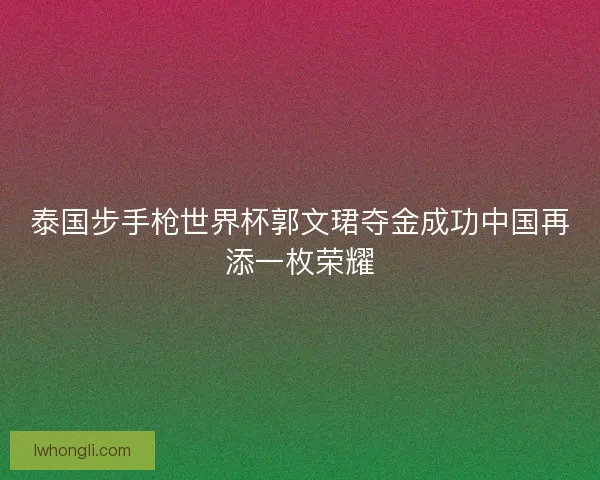泰国步手枪世界杯郭文珺夺金成功中国再添一枚荣耀 泰国步手枪世界杯郭文珺夺金成功中国再添一枚荣耀