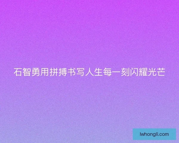 石智勇用拼搏书写人生每一刻闪耀光芒