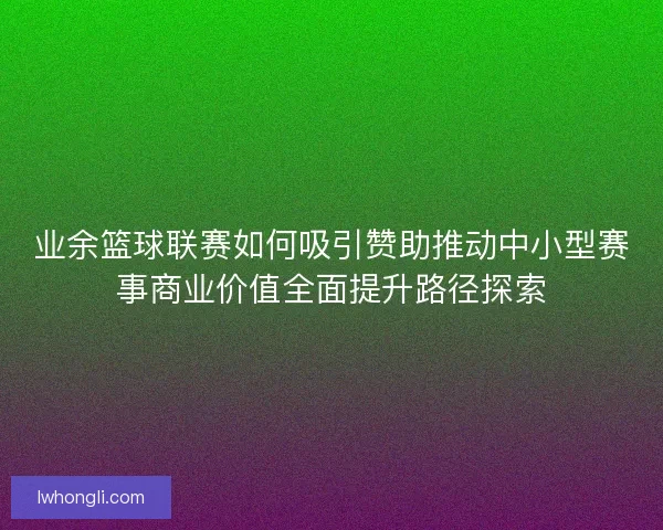 业余篮球联赛如何吸引赞助推动中小型赛事商业价值全面提升路径探索 业余篮球联赛如何吸引赞助推动中小型赛事商业价值全面提升路径探索
