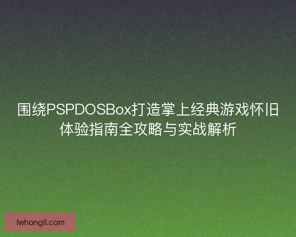 围绕PSPDOSBox打造掌上经典游戏怀旧体验指南全攻略与实战解析