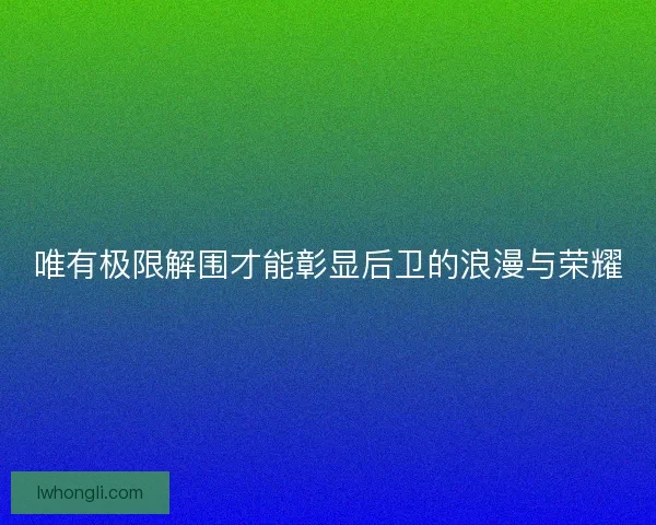 唯有极限解围才能彰显后卫的浪漫与荣耀 唯有极限解围才能彰显后卫的浪漫与荣耀