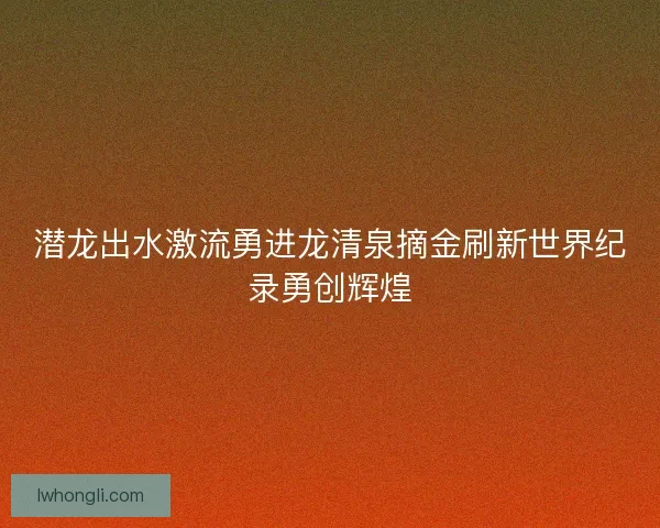 潜龙出水激流勇进龙清泉摘金刷新世界纪录勇创辉煌 潜龙出水激流勇进龙清泉摘金刷新世界纪录勇创辉煌