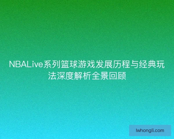 NBALive系列篮球游戏发展历程与经典玩法深度解析全景回顾