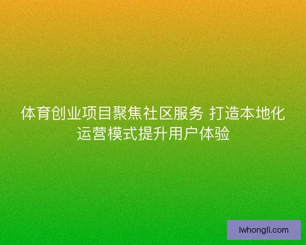 体育创业项目聚焦社区服务 打造本地化运营模式提升用户体验