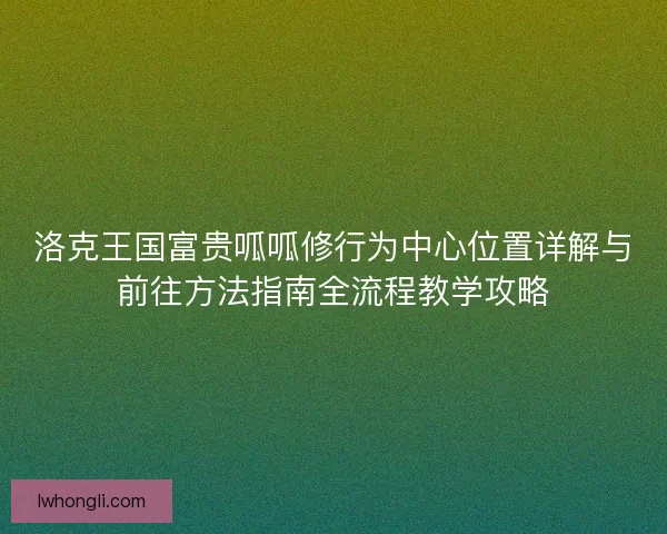 洛克王国富贵呱呱修行为中心位置详解与前往方法指南全流程教学攻略