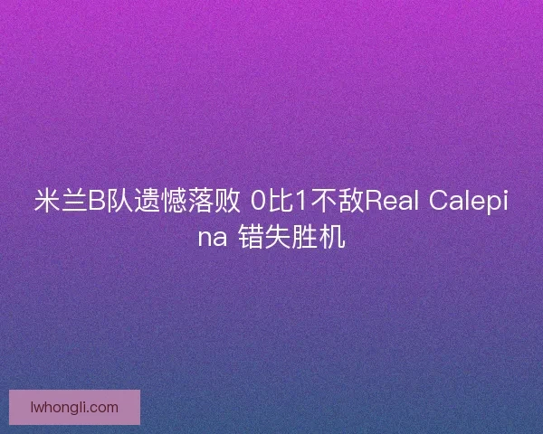 米兰B队遗憾落败 0比1不敌Real Calepina 错失胜机 米兰B队遗憾落败 0比1不敌Real Calepina 错失胜机