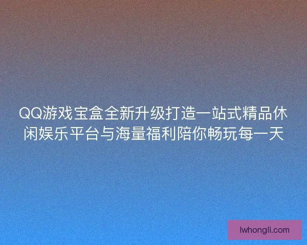 QQ游戏宝盒全新升级打造一站式精品休闲娱乐平台与海量福利陪你畅玩每一天 QQ游戏宝盒全新升级打造一站式精品休闲娱乐平台与海量福利陪你畅玩每一天