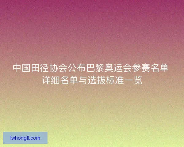 中国田径协会公布巴黎奥运会参赛名单 详细名单与选拔标准一览 中国田径协会公布巴黎奥运会参赛名单 详细名单与选拔标准一览