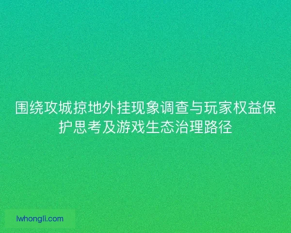 围绕攻城掠地外挂现象调查与玩家权益保护思考及游戏生态治理路径