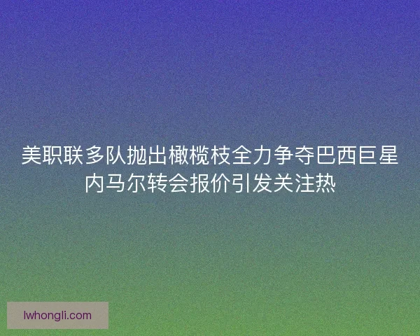 美职联多队抛出橄榄枝全力争夺巴西巨星内马尔转会报价引发关注热