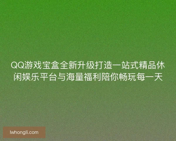 QQ游戏宝盒全新升级打造一站式精品休闲娱乐平台与海量福利陪你畅玩每一天 QQ游戏宝盒全新升级打造一站式精品休闲娱乐平台与海量福利陪你畅玩每一天