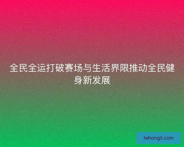 全民全运打破赛场与生活界限推动全民健身新发展
