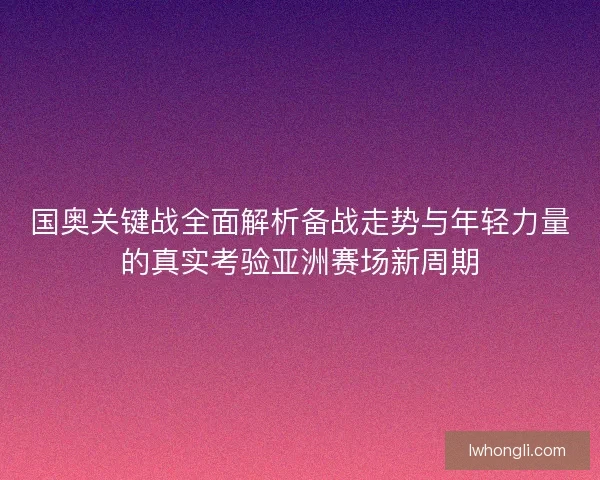 国奥关键战全面解析备战走势与年轻力量的真实考验亚洲赛场新周期 国奥关键战全面解析备战走势与年轻力量的真实考验亚洲赛场新周期