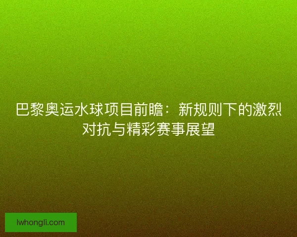 巴黎奥运水球项目前瞻:新规则下的激烈对抗与精彩赛事展望 巴黎奥运水球项目前瞻:新规则下的激烈对抗与精彩赛事展望