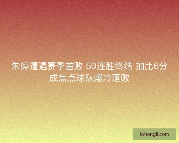朱婷遭遇赛季首败 50连胜终结 加比6分成焦点球队爆冷落败 朱婷遭遇赛季首败 50连胜终结 加比6分成焦点球队爆冷落败
