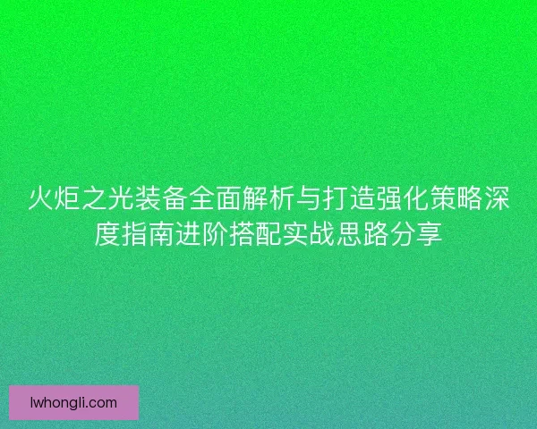 火炬之光装备全面解析与打造强化策略深度指南进阶搭配实战思路分享 火炬之光装备全面解析与打造强化策略深度指南进阶搭配实战思路分享