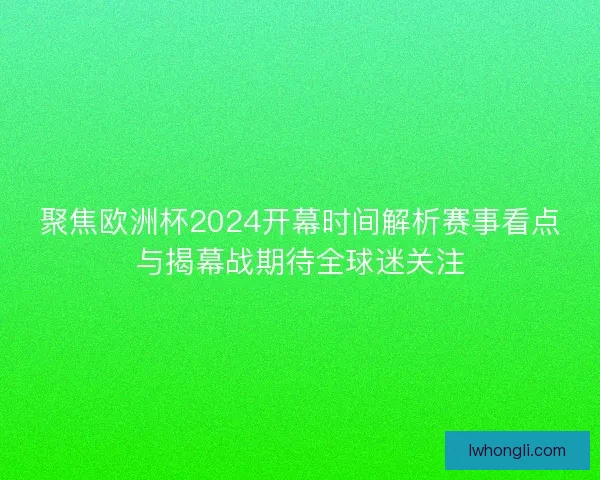 聚焦欧洲杯2024开幕时间解析赛事看点与揭幕战期待全球迷关注 聚焦欧洲杯2024开幕时间解析赛事看点与揭幕战期待全球迷关注