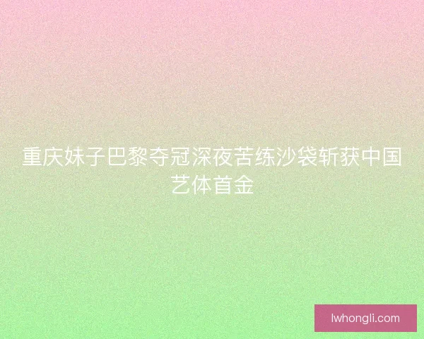 重庆妹子巴黎夺冠深夜苦练沙袋斩获中国艺体首金