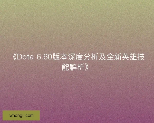 《Dota 6.60版本深度分析及全新英雄技能解析》 《Dota 6.60版本深度分析及全新英雄技能解析》