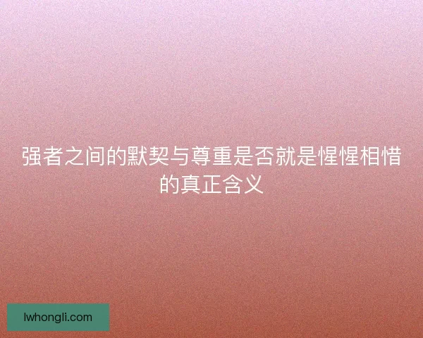 强者之间的默契与尊重是否就是惺惺相惜的真正含义